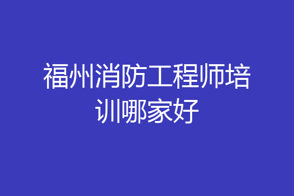 福州消防工程师培训哪家好