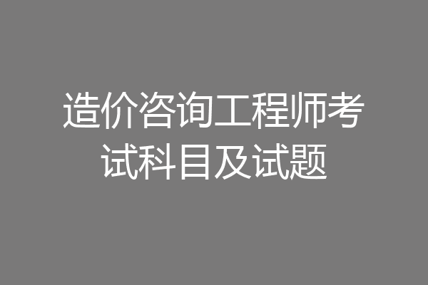 造价咨询工程师考试科目及试题
