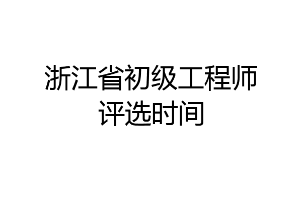 浙江省初级工程师评选时间