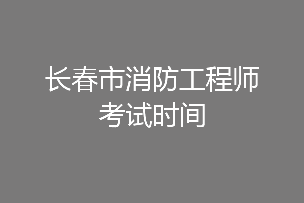 长春市消防工程师考试时间