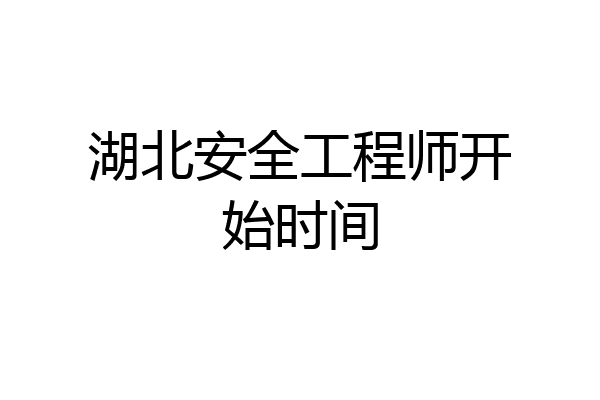 湖北安全工程师开始时间