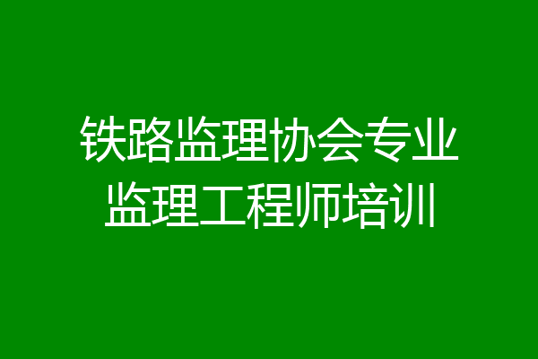 铁路监理协会专业监理工程师培训
