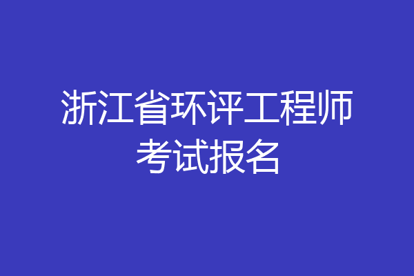 浙江省环评工程师考试报名