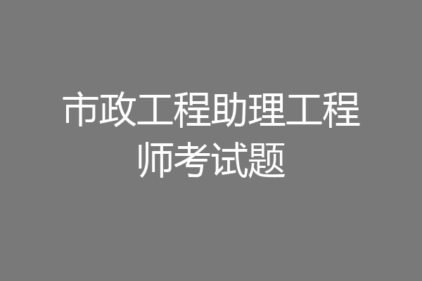 市政工程助理工程师考试题