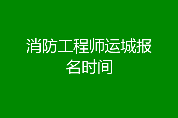 消防工程师运城报名时间