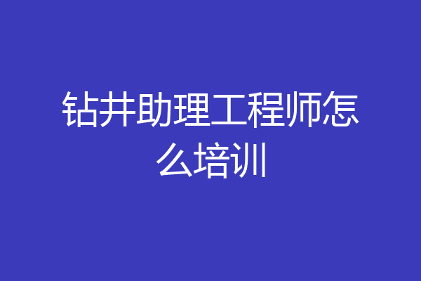 钻井助理工程师怎么培训