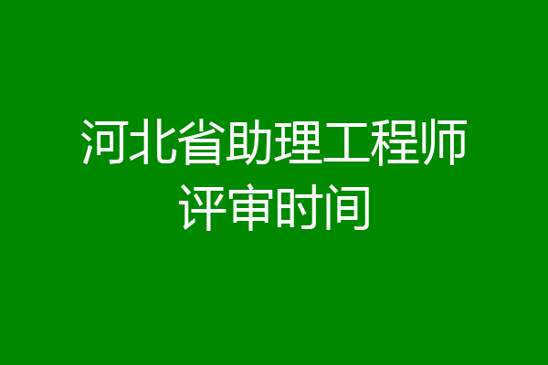 河北省助理工程师评审时间