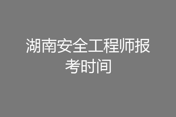 湖南安全工程师报考时间
