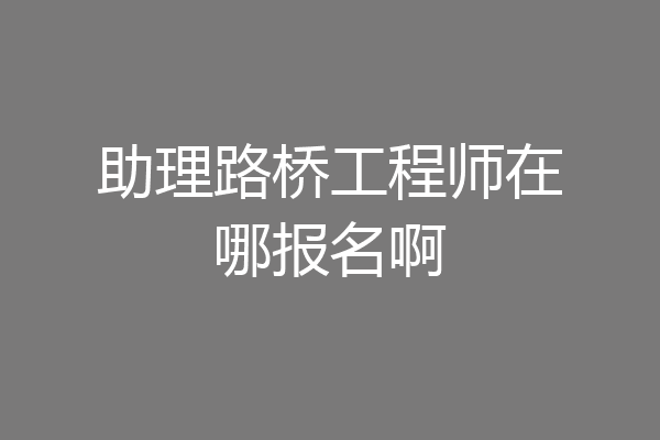 助理路桥工程师在哪报名啊