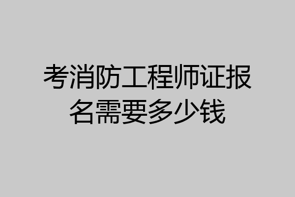 考消防工程师证报名需要多少钱