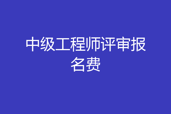 中级工程师评审报名费