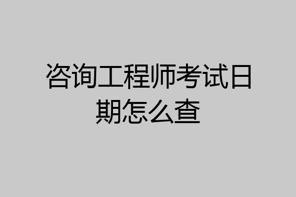 咨询工程师考试日期怎么查