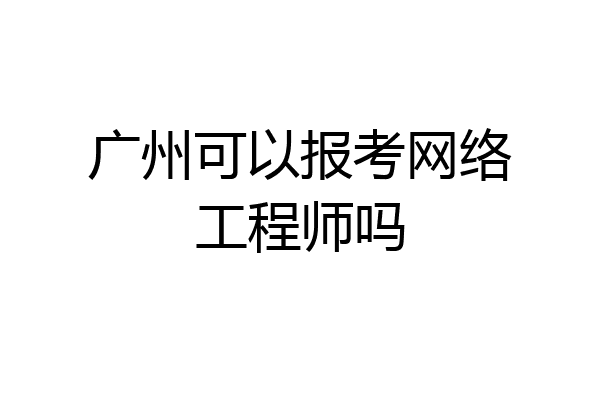 广州可以报考网络工程师吗