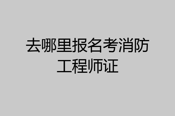 去哪里报名考消防工程师证