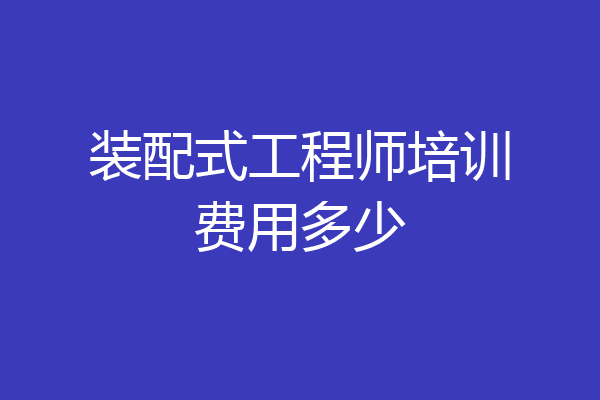 装配式工程师培训费用多少
