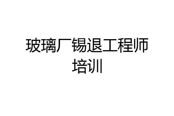 玻璃厂锡退工程师培训