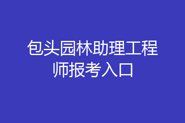 包头园林助理工程师报考入口
