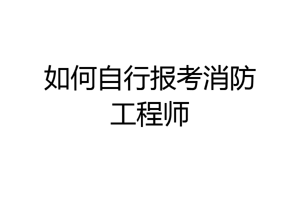 如何自行报考消防工程师