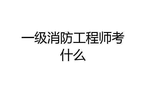 一级消防工程师考什么