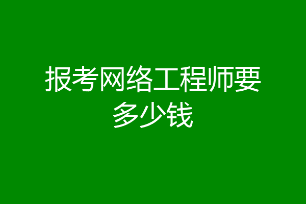 报考网络工程师要多少钱