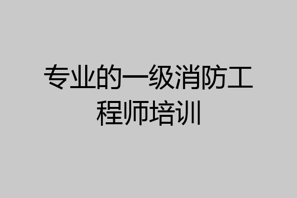 专业的一级消防工程师培训