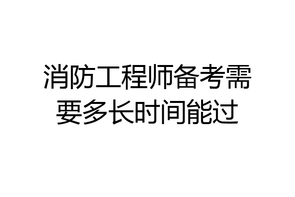 消防工程师备考需要多长时间能过