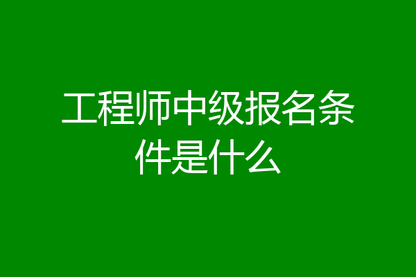 工程师中级报名条件是什么