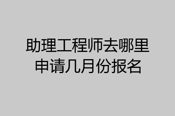 助理工程师去哪里申请几月份报名