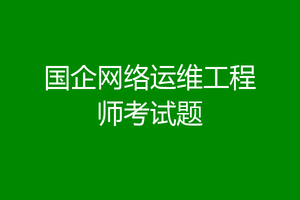 国企网络运维工程师考试题