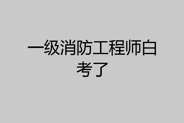一级消防工程师白考了