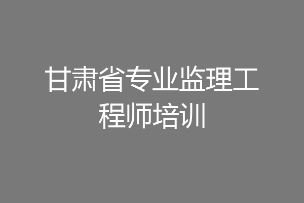甘肃省专业监理工程师培训