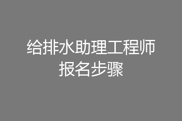 给排水助理工程师报名步骤