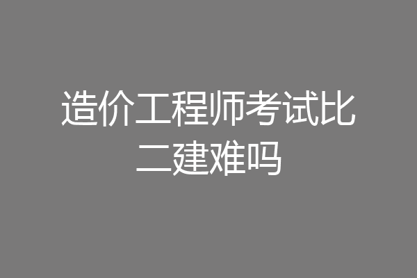 造价工程师考试比二建难吗