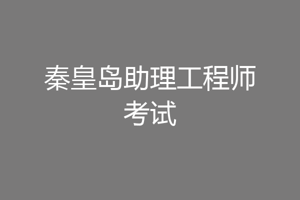 秦皇岛助理工程师考试