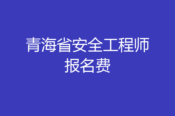 青海省安全工程师报名费