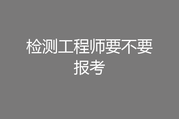 检测工程师要不要报考