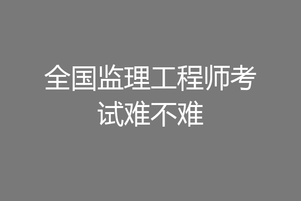 全国监理工程师考试难不难