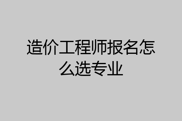 造价工程师报名怎么选专业