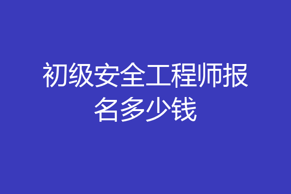 初级安全工程师报名多少钱