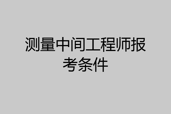 测量中间工程师报考条件