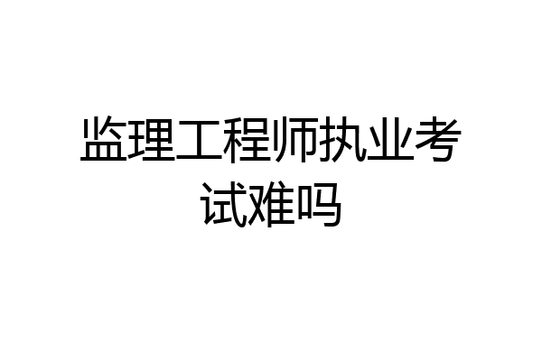 监理工程师执业考试难吗