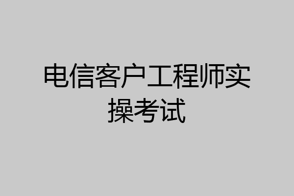 电信客户工程师实操考试