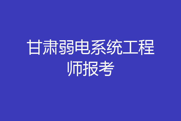 甘肃弱电系统工程师报考