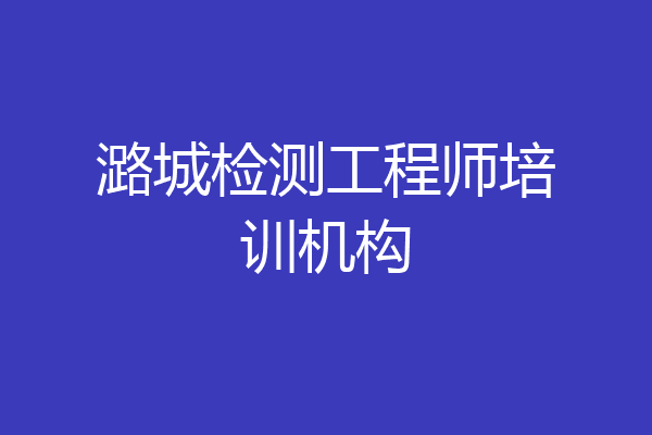 潞城检测工程师培训机构