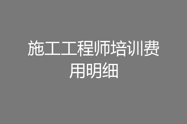 施工工程师培训费用明细