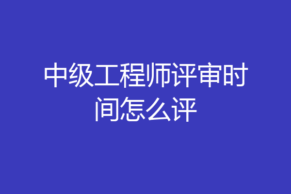 中级工程师评审时间怎么评