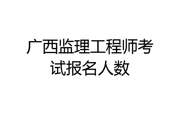 广西监理工程师考试报名人数