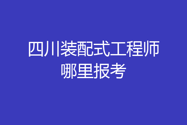 四川装配式工程师哪里报考