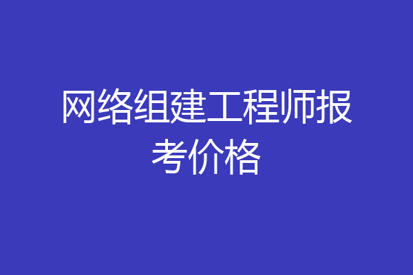 网络组建工程师报考价格
