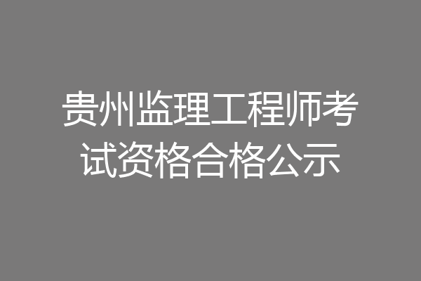 贵州监理工程师考试资格合格公示